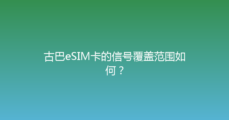 古巴eSIM卡的信号覆盖范围如何？ 