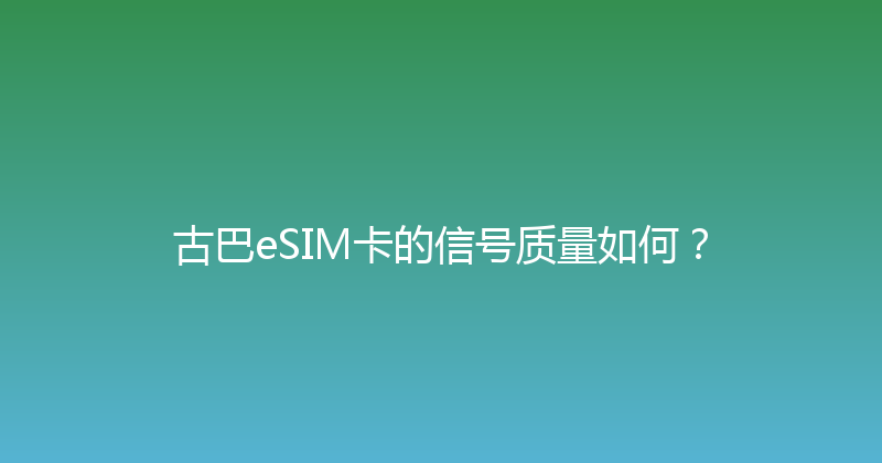 古巴eSIM卡的信号质量如何？ 