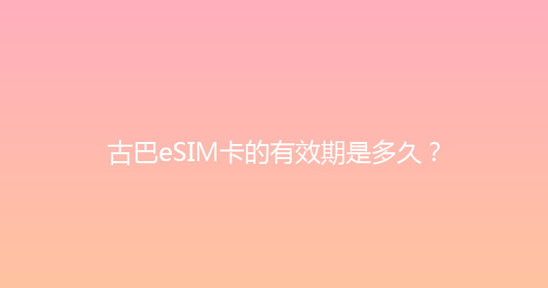 古巴eSIM卡的有效期是多久？ 