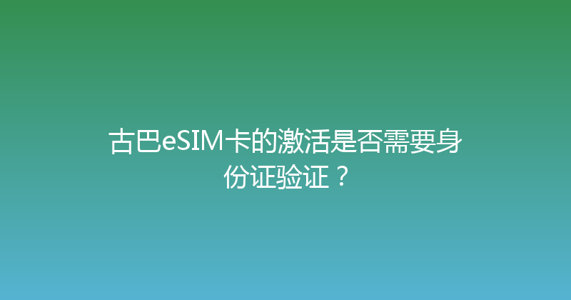 古巴eSIM卡的激活是否需要身份证验证？ 