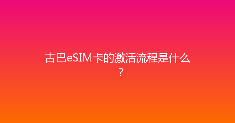 古巴eSIM卡的激活流程是什么？ 