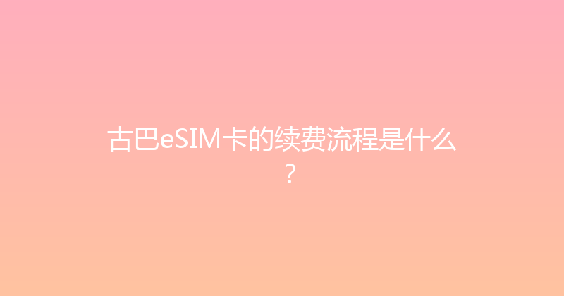 古巴eSIM卡的续费流程是什么？ 