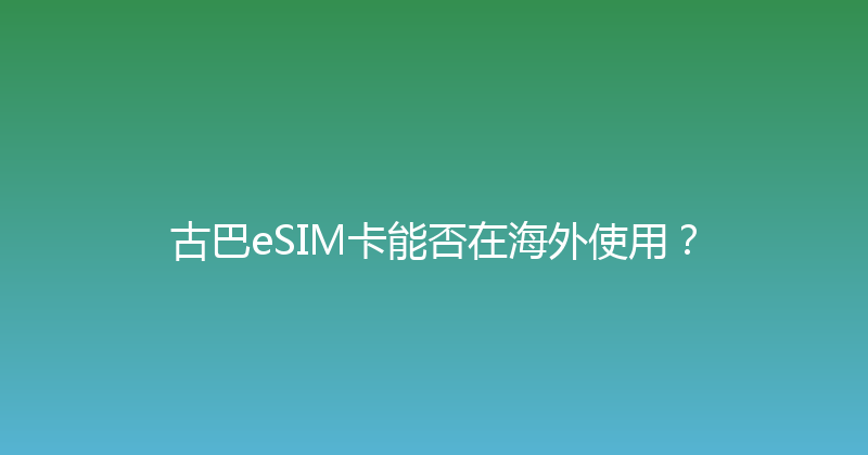 古巴eSIM卡能否在海外使用？ 