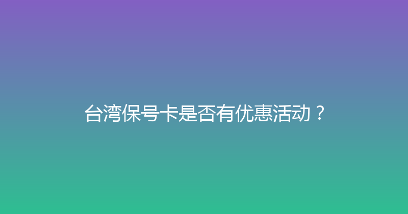 台湾保号卡是否有优惠活动？ 