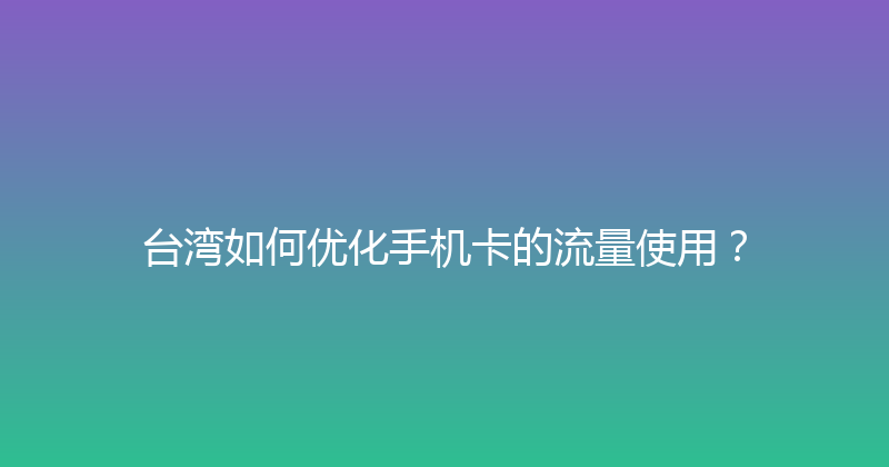 台湾如何优化手机卡的流量使用？ 