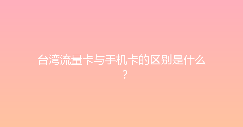 台湾流量卡与手机卡的区别是什么？ 