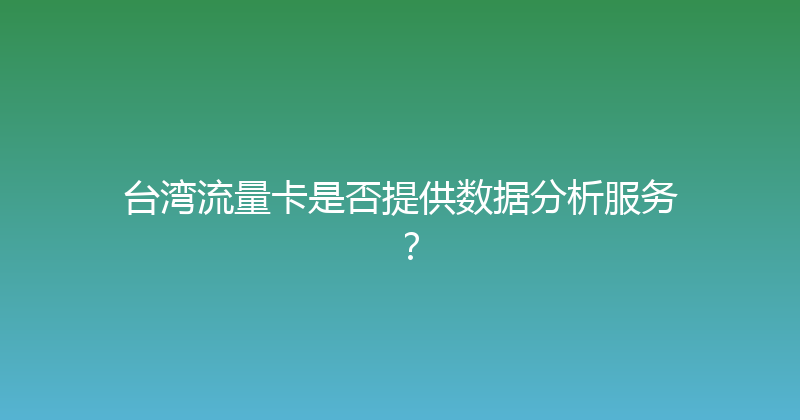 台湾流量卡是否提供数据分析服务？ 