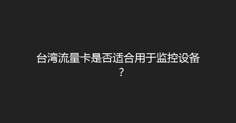 台湾流量卡是否适合用于监控设备？ 