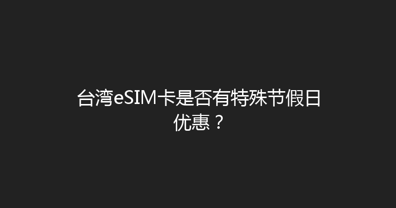 台湾eSIM卡是否有特殊节假日优惠？ 