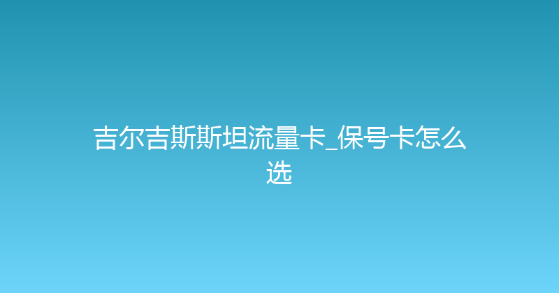 吉尔吉斯斯坦流量卡_保号卡怎么选 