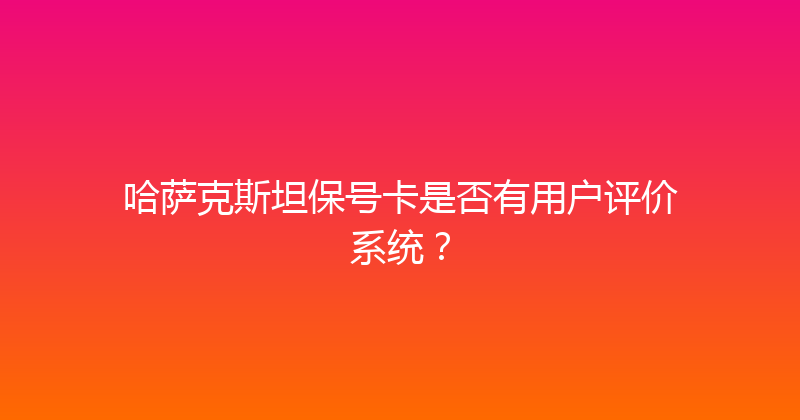 哈萨克斯坦保号卡是否有用户评价系统？ 