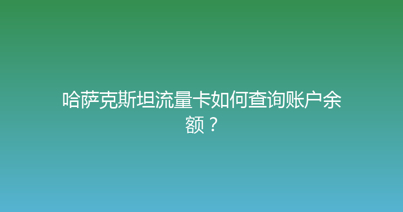 哈萨克斯坦流量卡如何查询账户余额？ 