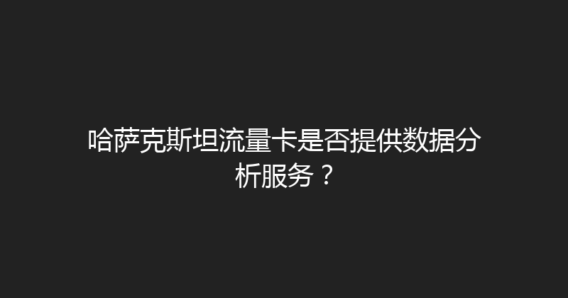 哈萨克斯坦流量卡是否提供数据分析服务？ 