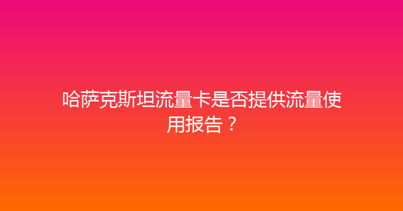 哈萨克斯坦流量卡是否提供流量使用报告？ 