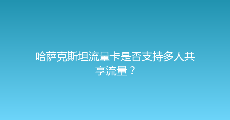 哈萨克斯坦流量卡是否支持多人共享流量？ 