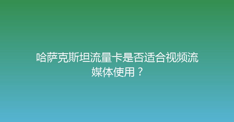 哈萨克斯坦流量卡是否适合视频流媒体使用？ 
