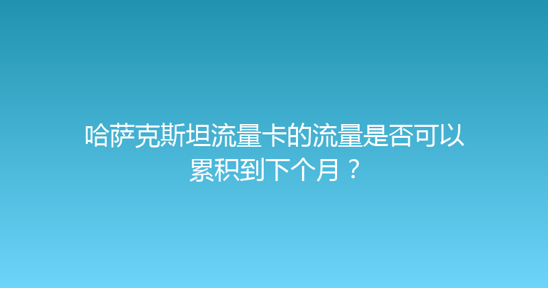 哈萨克斯坦流量卡的流量是否可以累积到下个月？ 
