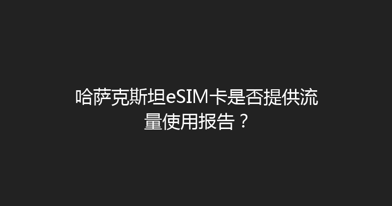 哈萨克斯坦eSIM卡是否提供流量使用报告？ 