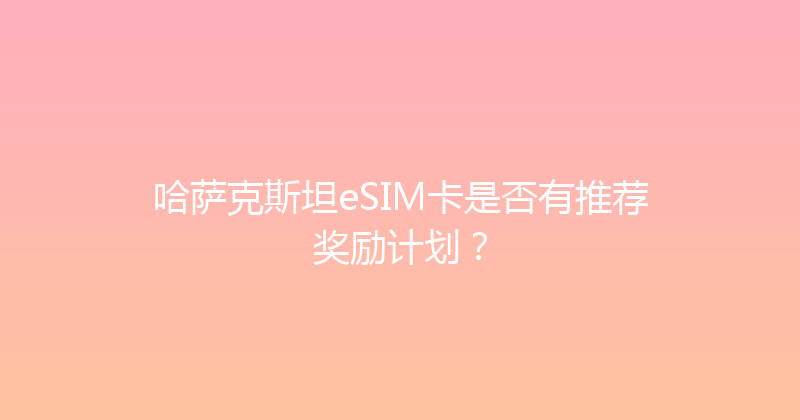 哈萨克斯坦eSIM卡是否有推荐奖励计划？ 