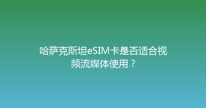 哈萨克斯坦eSIM卡是否适合视频流媒体使用？ 