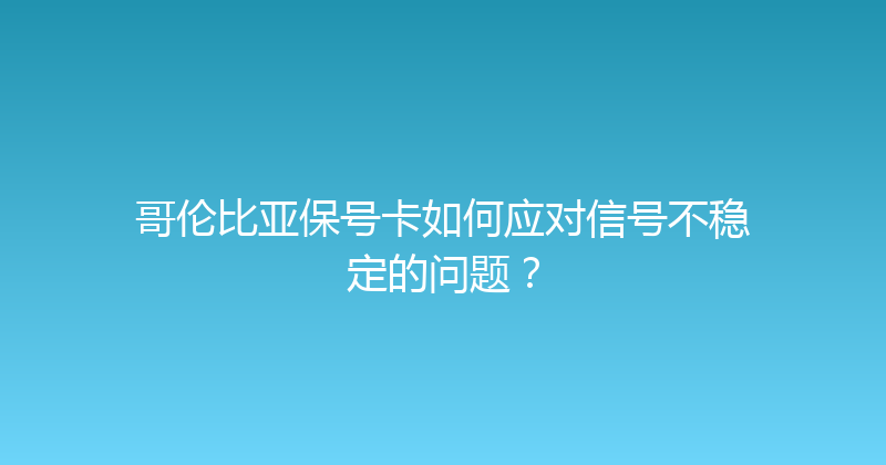 哥伦比亚保号卡如何应对信号不稳定的问题？ 