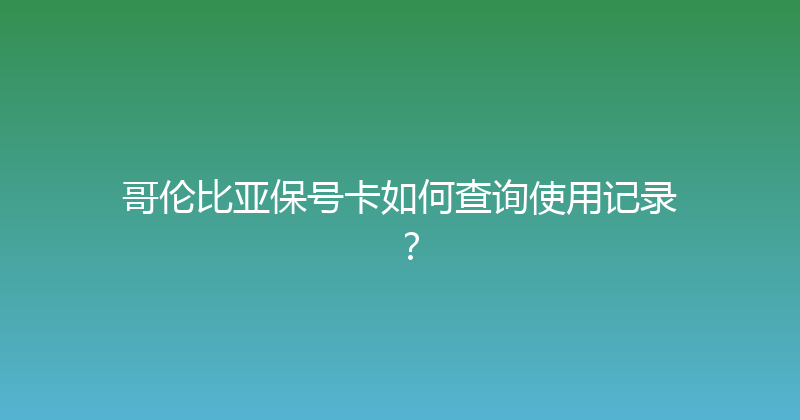 哥伦比亚保号卡如何查询使用记录？ 
