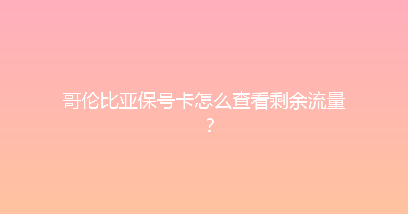 哥伦比亚保号卡怎么查看剩余流量？ 