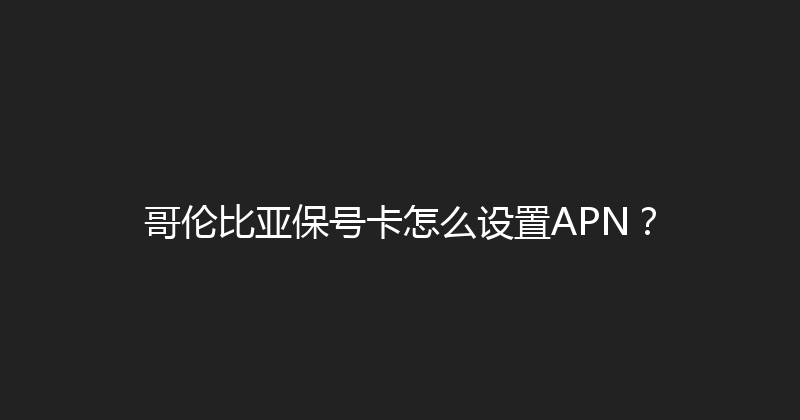 哥伦比亚保号卡怎么设置APN？ 