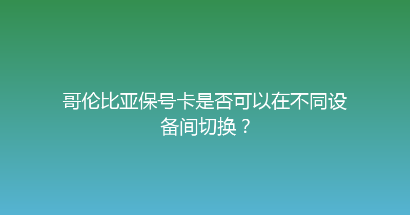 哥伦比亚保号卡是否可以在不同设备间切换？ 