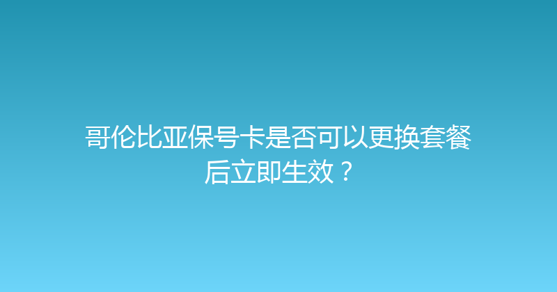 哥伦比亚保号卡是否可以更换套餐后立即生效？ 