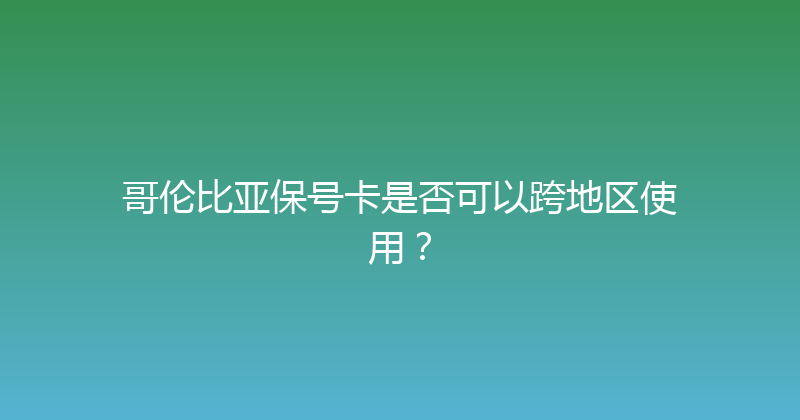 哥伦比亚保号卡是否可以跨地区使用？ 