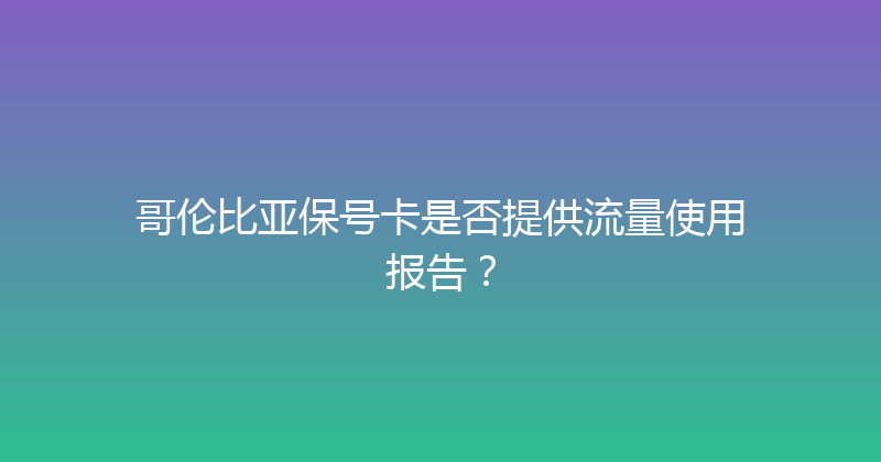 哥伦比亚保号卡是否提供流量使用报告？ 