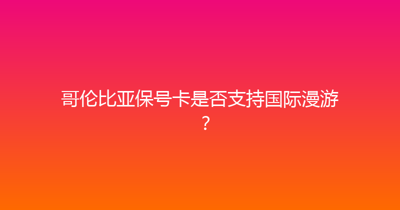 哥伦比亚保号卡是否支持国际漫游？ 
