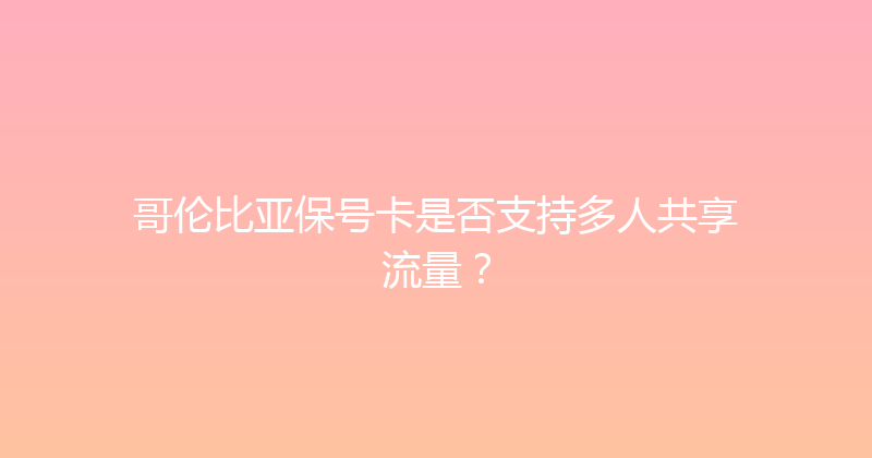 哥伦比亚保号卡是否支持多人共享流量？ 