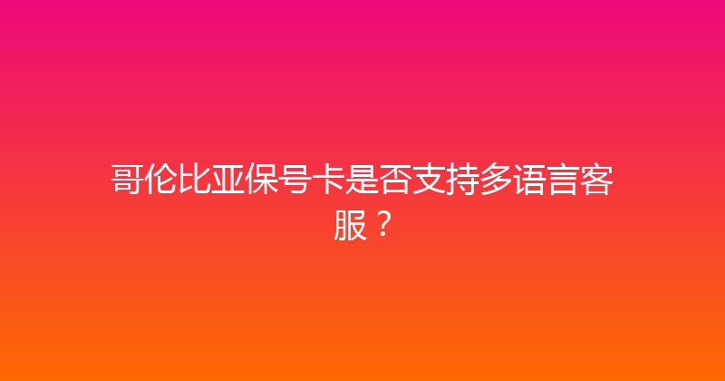 哥伦比亚保号卡是否支持多语言客服？ 