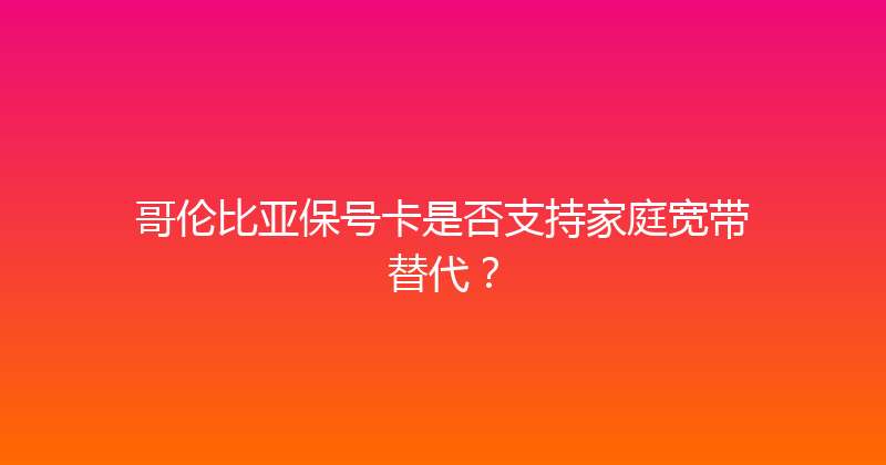 哥伦比亚保号卡是否支持家庭宽带替代？ 