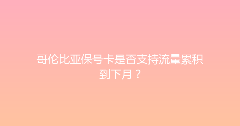 哥伦比亚保号卡是否支持流量累积到下月？ 