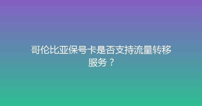 哥伦比亚保号卡是否支持流量转移服务？ 