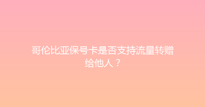 哥伦比亚保号卡是否支持流量转赠给他人？ 