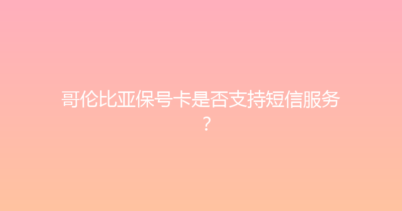 哥伦比亚保号卡是否支持短信服务？ 