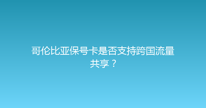 哥伦比亚保号卡是否支持跨国流量共享？ 
