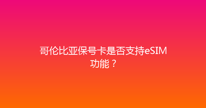 哥伦比亚保号卡是否支持eSIM功能？ 