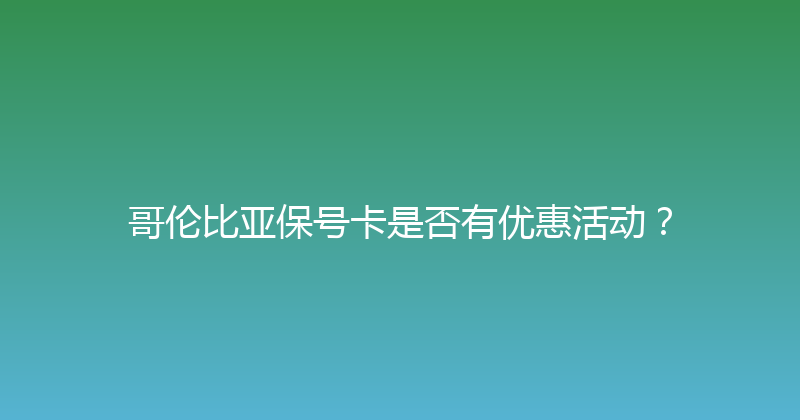 哥伦比亚保号卡是否有优惠活动？ 