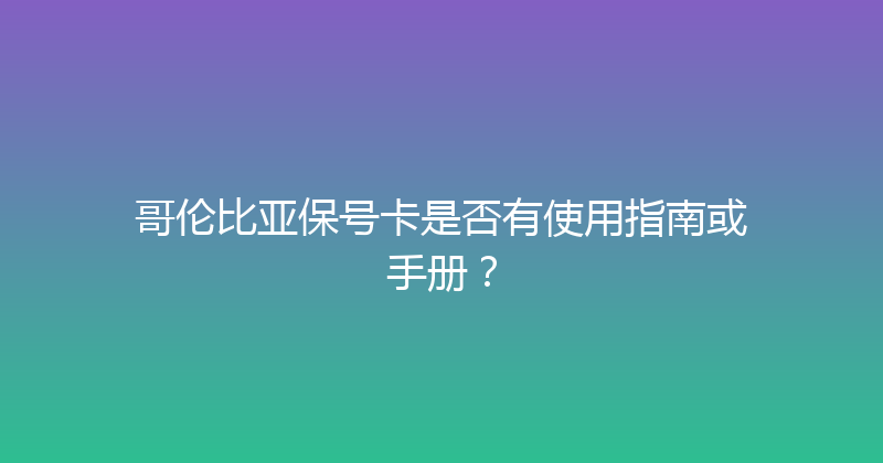 哥伦比亚保号卡是否有使用指南或手册？ 