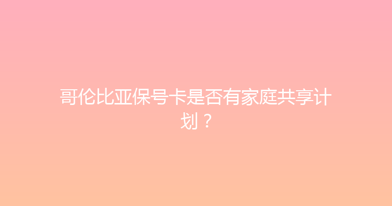 哥伦比亚保号卡是否有家庭共享计划？ 
