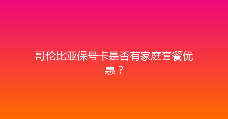 哥伦比亚保号卡是否有家庭套餐优惠？ 