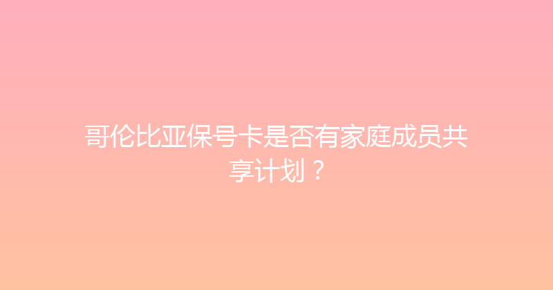 哥伦比亚保号卡是否有家庭成员共享计划？ 