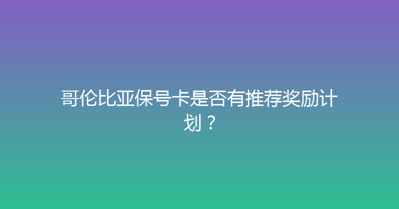 哥伦比亚保号卡是否有推荐奖励计划？ 