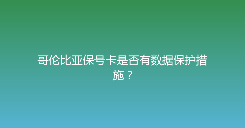 哥伦比亚保号卡是否有数据保护措施？ 
