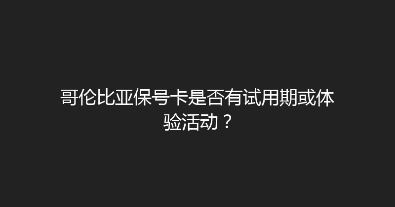 哥伦比亚保号卡是否有试用期或体验活动？ 